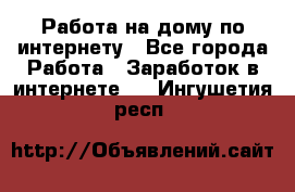 Работа на дому по интернету - Все города Работа » Заработок в интернете   . Ингушетия респ.